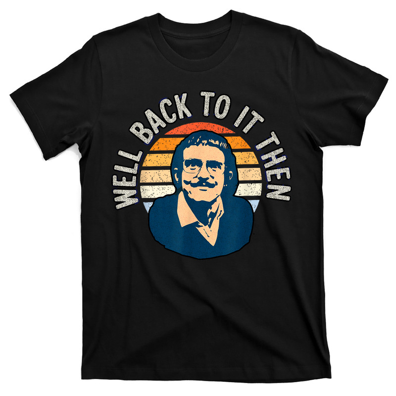 Well Back To It Then Chit T-Shirt