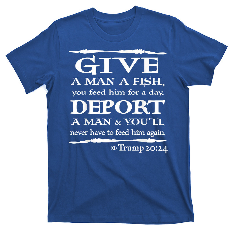 Give A Man A Fish You Feed Him For A Day Deport A Man T-Shirt