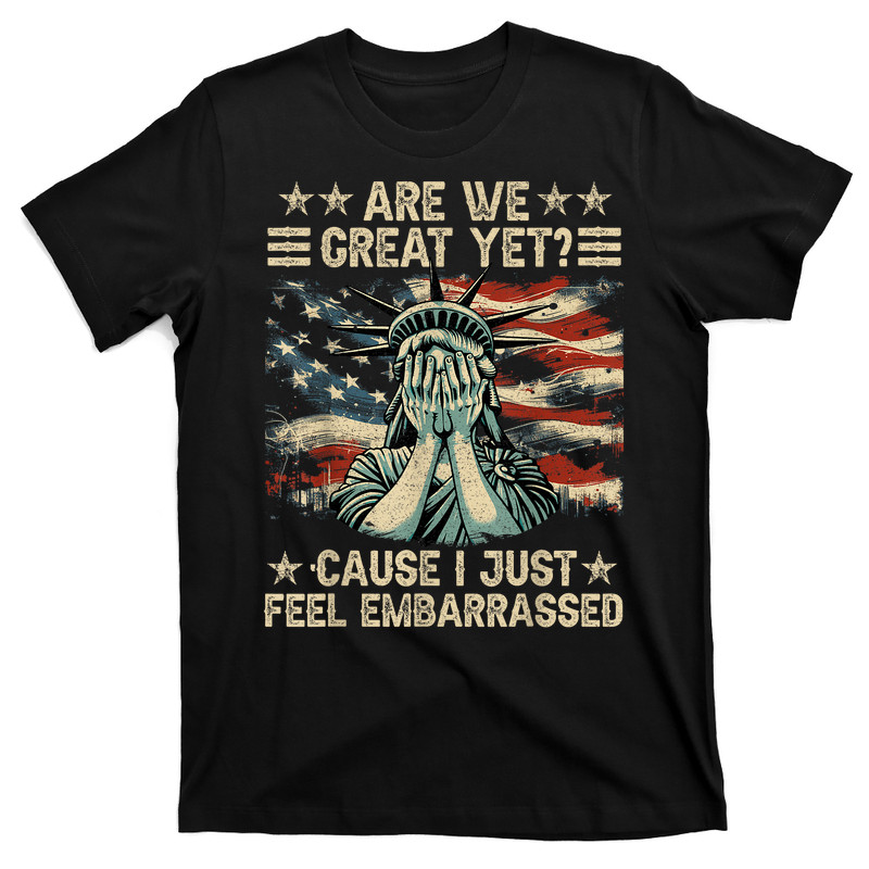 Are We Great Yet Cause I Just Feel Embarrassed T-Shirt