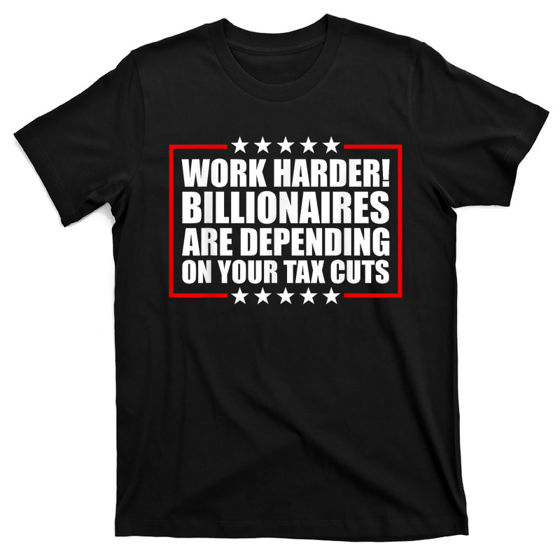 Work Harder Billionaires Are Depending On Your Tax Cuts T-Shirt